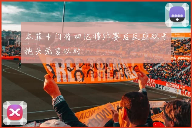本菲卡门将回忆穆帅赛后反应双手抱头无言以对