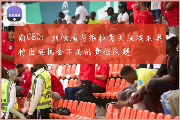 前CEO：利物浦与维拉需关注埃利奥特出场机会不足的责任问题