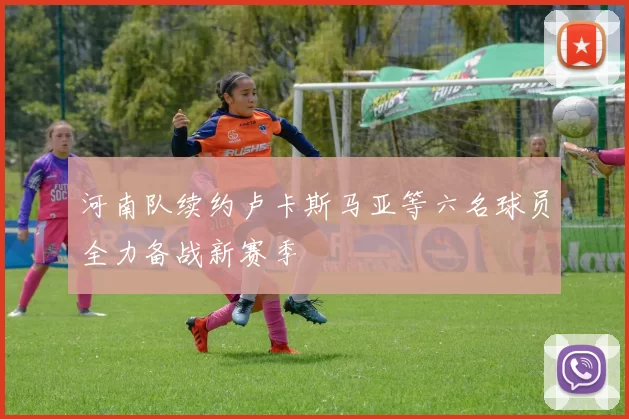 河南队续约卢卡斯马亚等六名球员全力备战新赛季