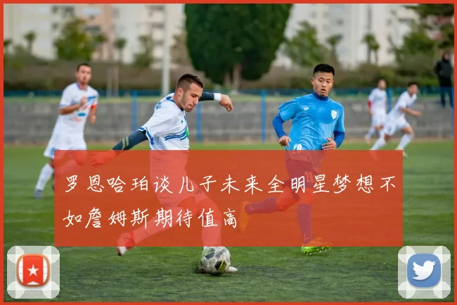 罗恩哈珀谈儿子未来全明星梦想不如詹姆斯期待值高