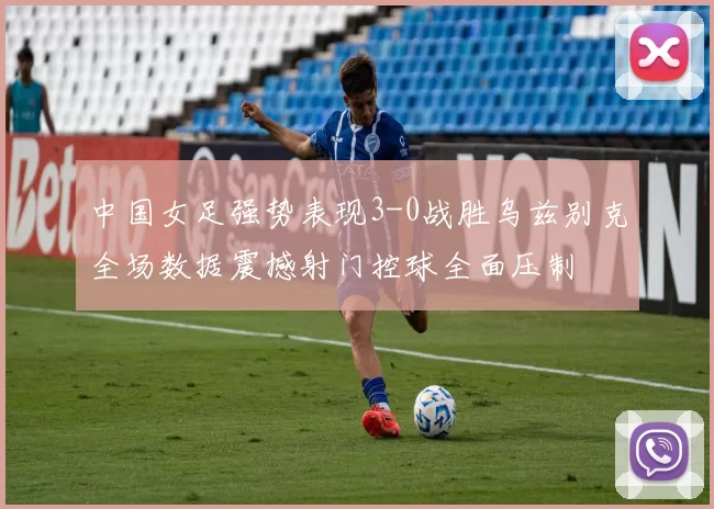 中国女足强势表现3-0战胜乌兹别克全场数据震撼射门控球全面压制
