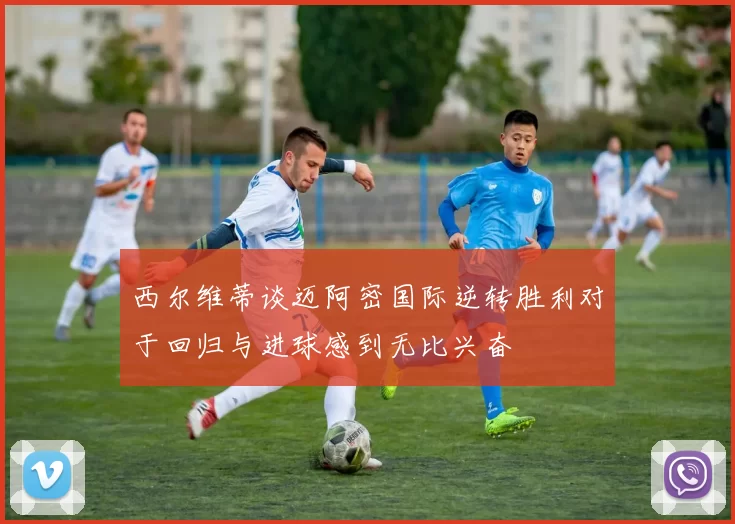 西尔维蒂谈迈阿密国际逆转胜利对于回归与进球感到无比兴奋