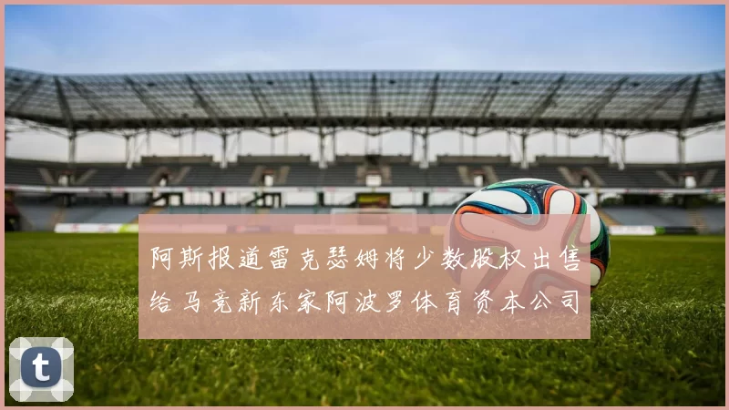 阿斯报道雷克瑟姆将少数股权出售给马竞新东家阿波罗体育资本公司