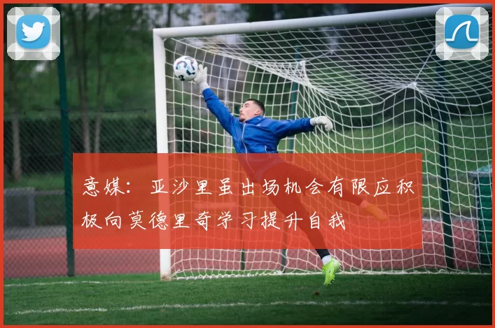 意媒：亚沙里虽出场机会有限应积极向莫德里奇学习提升自我