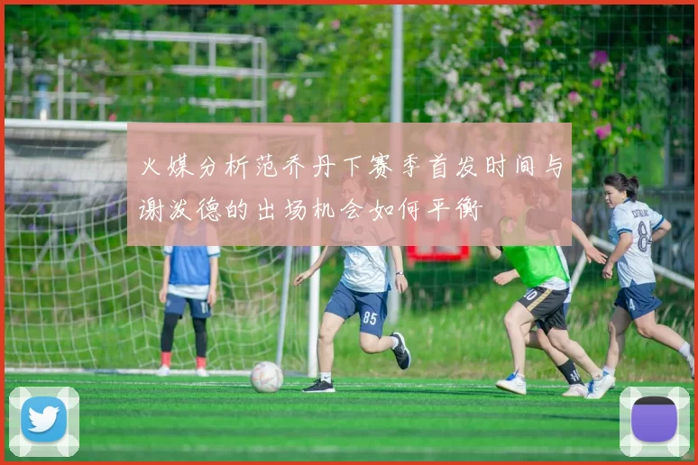 火媒分析范乔丹下赛季首发时间与谢泼德的出场机会如何平衡