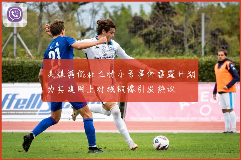 美媒调侃杜兰特小号事件雷霆计划为其建网上对线铜像引发热议