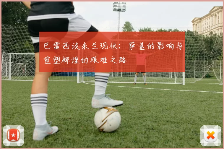巴雷西谈米兰现状：萨基的影响与重塑辉煌的艰难之路