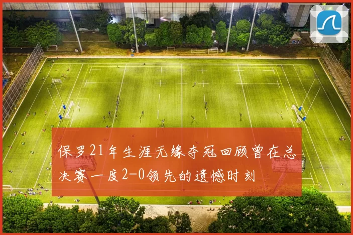 保罗21年生涯无缘夺冠回顾曾在总决赛一度2-0领先的遗憾时刻