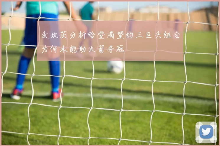 麦坎茨分析哈登渴望的三巨头组合为何未能助火箭夺冠