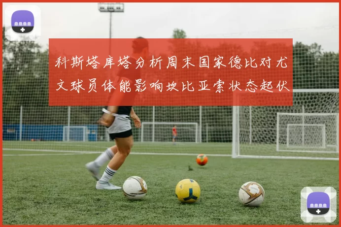 科斯塔库塔分析周末国家德比对尤文球员体能影响坎比亚索状态起伏不定