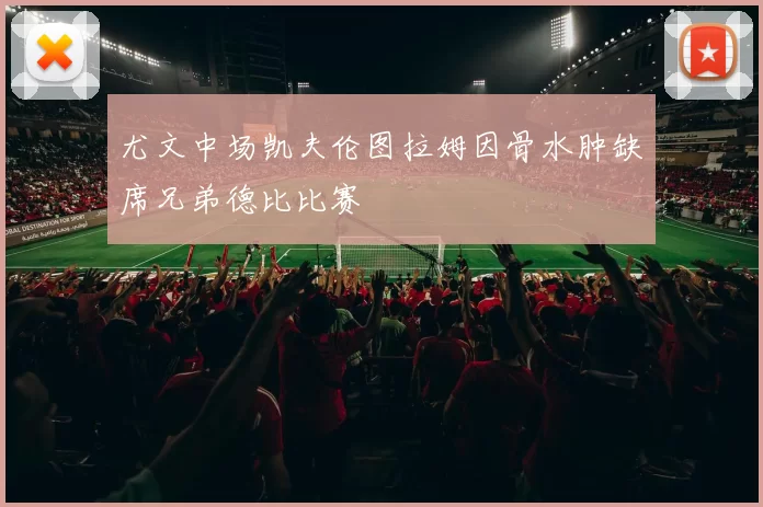 尤文中场凯夫伦图拉姆因骨水肿缺席兄弟德比比赛