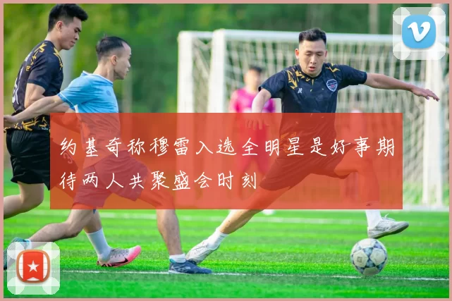 约基奇称穆雷入选全明星是好事期待两人共聚盛会时刻