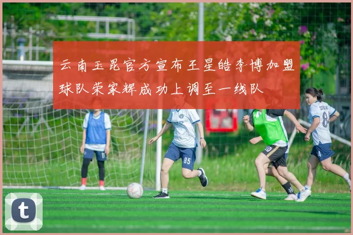 云南玉昆官方宣布王星皓李博加盟球队荣家辉成功上调至一线队