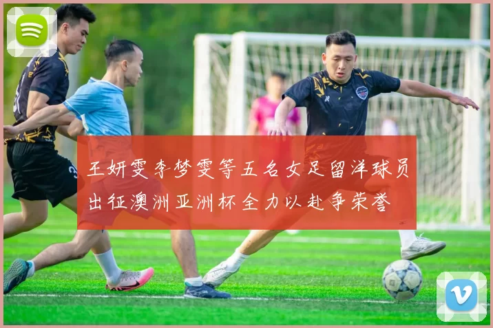 王妍雯李梦雯等五名女足留洋球员出征澳洲亚洲杯全力以赴争荣誉