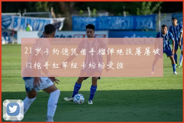 21岁卡约德凭借手榴弹绝技屡屡破门枪手红军纽卡纷纷受挫