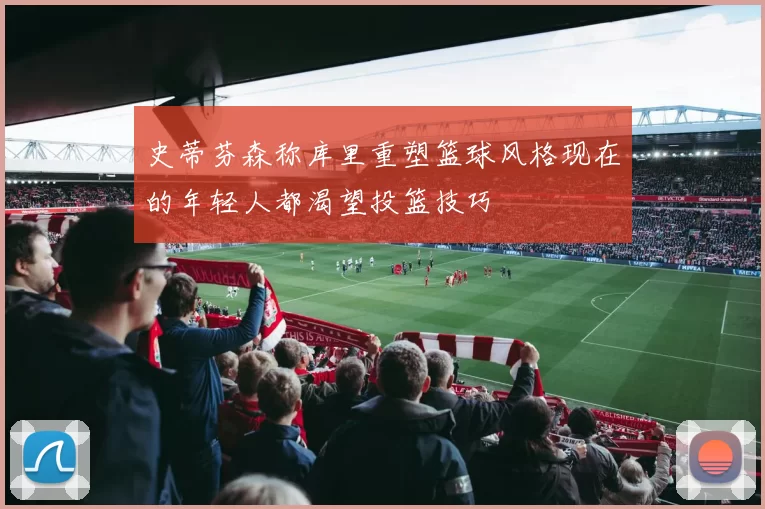 史蒂芬森称库里重塑篮球风格现在的年轻人都渴望投篮技巧