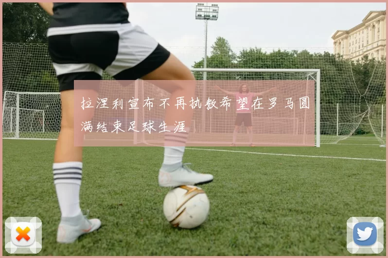 拉涅利宣布不再执教希望在罗马圆满结束足球生涯