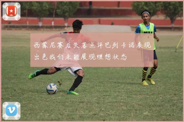 西蒙尼赛后失落点评巴列卡诺表现出色我们未能展现理想状态