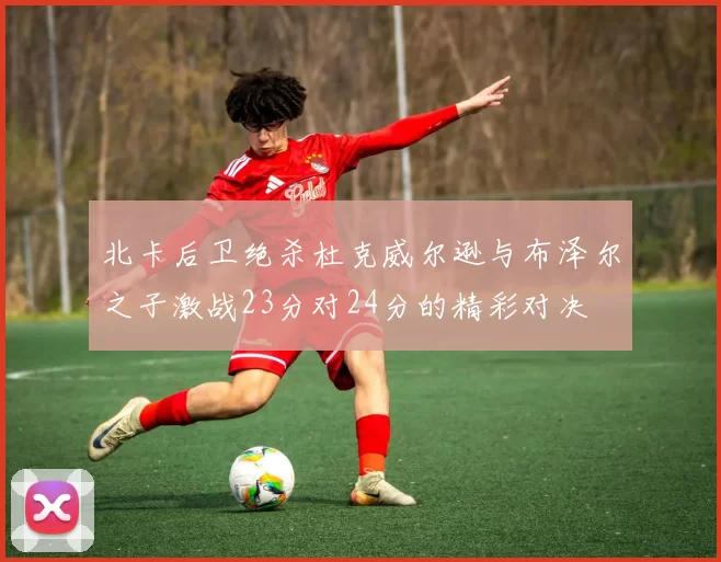 北卡后卫绝杀杜克威尔逊与布泽尔之子激战23分对24分的精彩对决