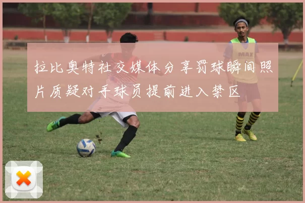 拉比奥特社交媒体分享罚球瞬间照片质疑对手球员提前进入禁区