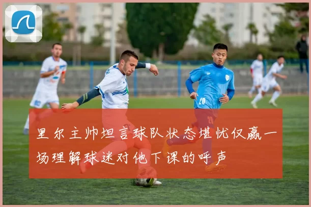 里尔主帅坦言球队状态堪忧仅赢一场理解球迷对他下课的呼声