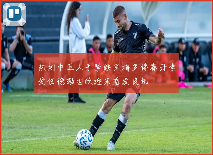 热刺中卫人手紧缺罗梅罗停赛丹索受伤德勒古欣迎来首发良机